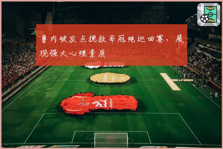 鲁内破发点挽救率冠绝巡回赛，展现强大心理素质