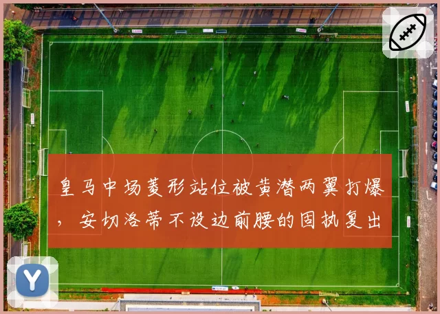 皇马中场菱形站位被黄潜两翼打爆,安切洛蒂不设边前腰的固执复出代价