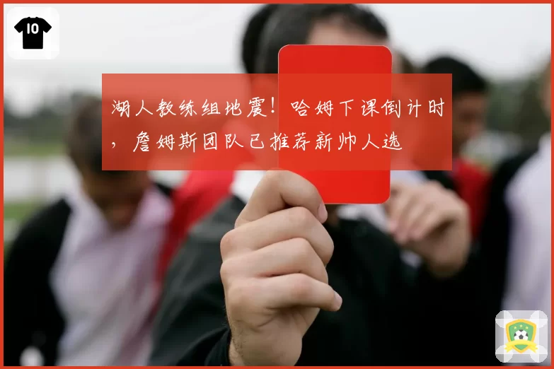 湖人教练组地震!哈姆下课倒计时,詹姆斯团队已推荐新帅人选