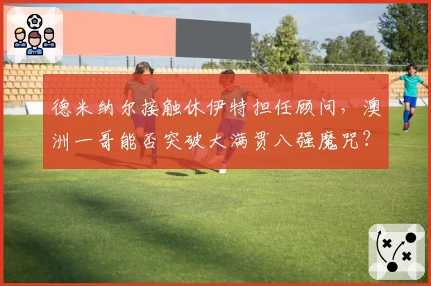 德米纳尔接触休伊特担任顾问,澳洲一哥能否突破大满贯八强魔咒?