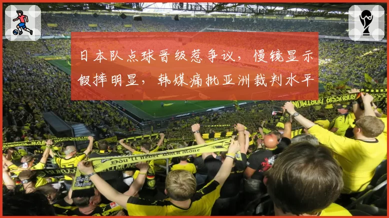 日本队点球晋级惹争议,慢镜显示假摔明显,韩媒痛批亚洲裁判水平倒退