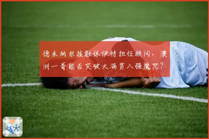 德米纳尔接触休伊特担任顾问，澳洲一哥能否突破大满贯八强魔咒？