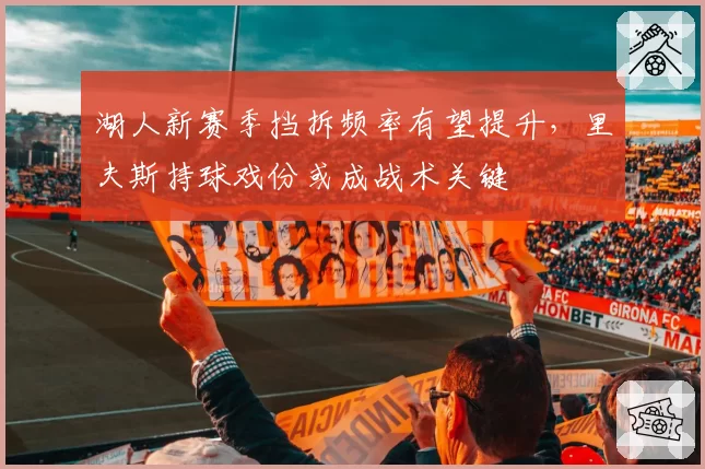 湖人新赛季挡拆频率有望提升,里夫斯持球戏份或成战术关键