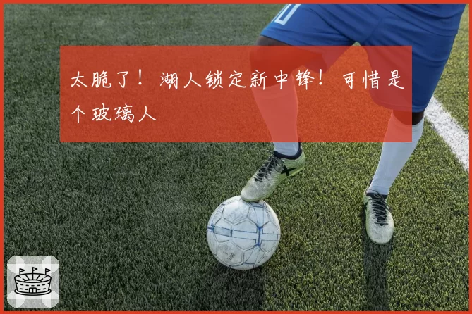 太脆了！湖人锁定新中锋！可惜是个玻璃人