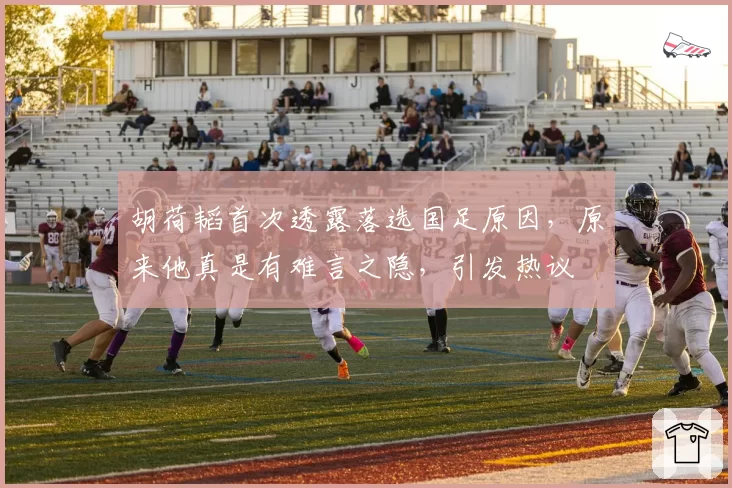 胡荷韬首次透露落选国足原因，原来他真是有难言之隐，引发热议
