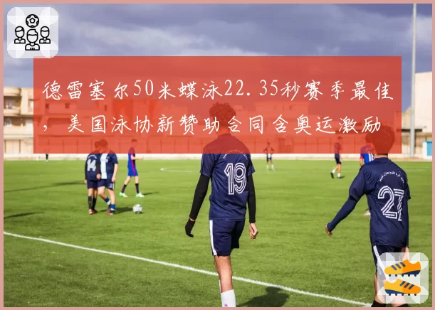 德雷塞尔50米蝶泳22.35秒赛季最佳，美国泳协新赞助合同含奥运激励