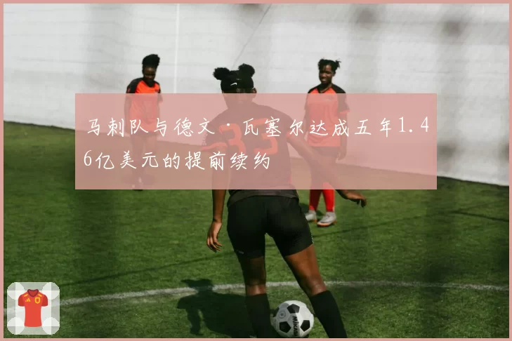 马刺队与德文·瓦塞尔达成五年1.46亿美元的提前续约