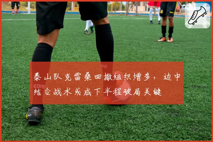 泰山队克雷桑回撤组织增多，边中结合战术或成下半程破局关键