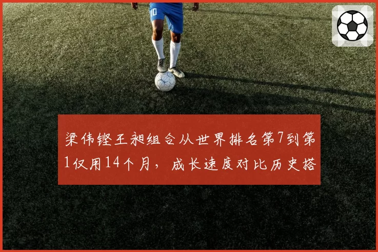 梁伟铿王昶组合从世界排名第7到第1仅用14个月,成长速度对比历史搭档