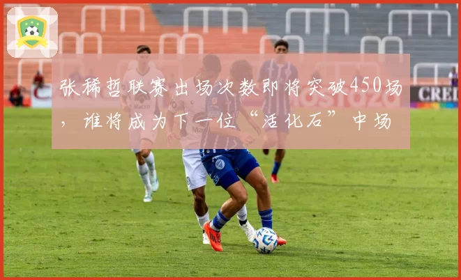 张稀哲联赛出场次数即将突破450场，谁将成为下一位“活化石”中场？