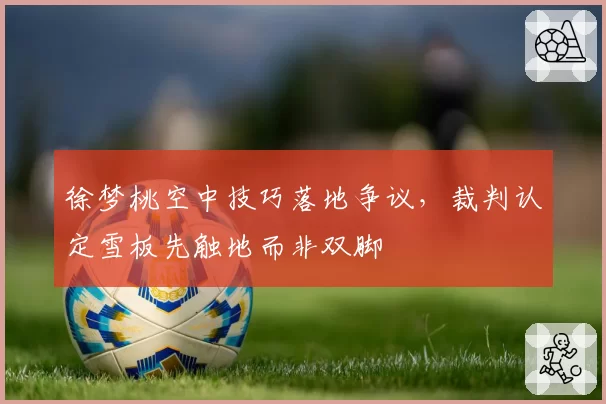 徐梦桃空中技巧落地争议，裁判认定雪板先触地而非双脚