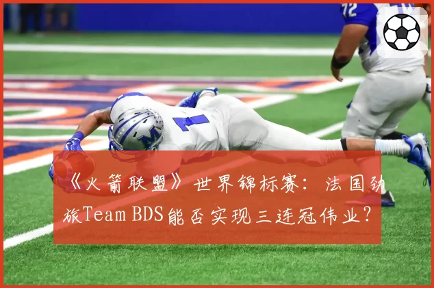 《火箭联盟》世界锦标赛：法国劲旅Team BDS能否实现三连冠伟业？