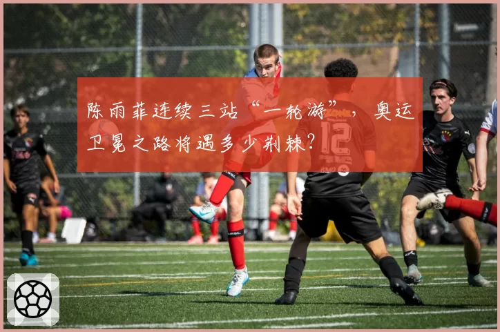 陈雨菲连续三站“一轮游”，奥运卫冕之路将遇多少荆棘？