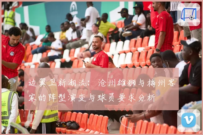 边翼卫新潮流：沧州雄狮与梅州客家的阵型演变与球员要求分析