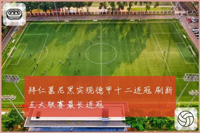 拜仁慕尼黑实现德甲十二连冠 刷新五大联赛最长连冠