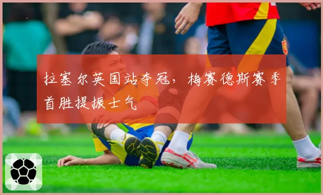 拉塞尔英国站夺冠,梅赛德斯赛季首胜提振士气