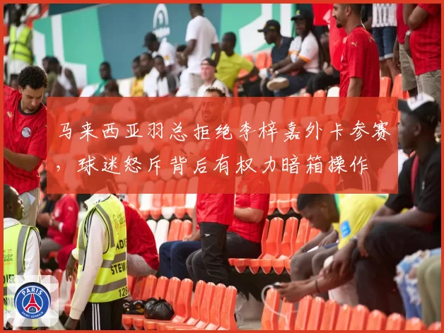马来西亚羽总拒绝李梓嘉外卡参赛,球迷怒斥背后有权力暗箱操作
