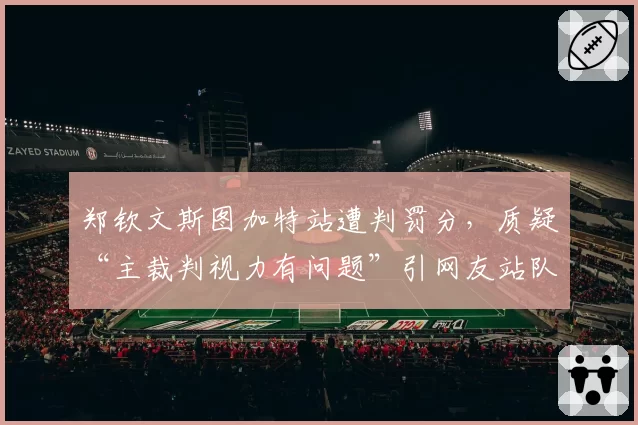 郑钦文斯图加特站遭判罚分，质疑“主裁判视力有问题”引网友站队