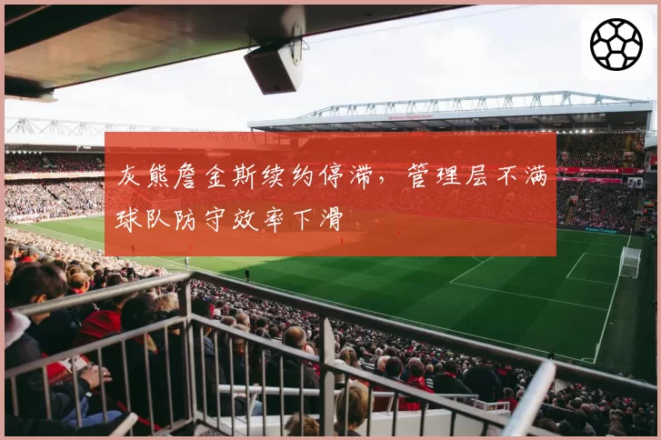 灰熊詹金斯续约停滞,管理层不满球队防守效率下滑
