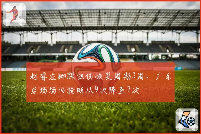 赵睿左脚踝扭伤恢复周期3周，广东后场场均抢断从9次降至7次