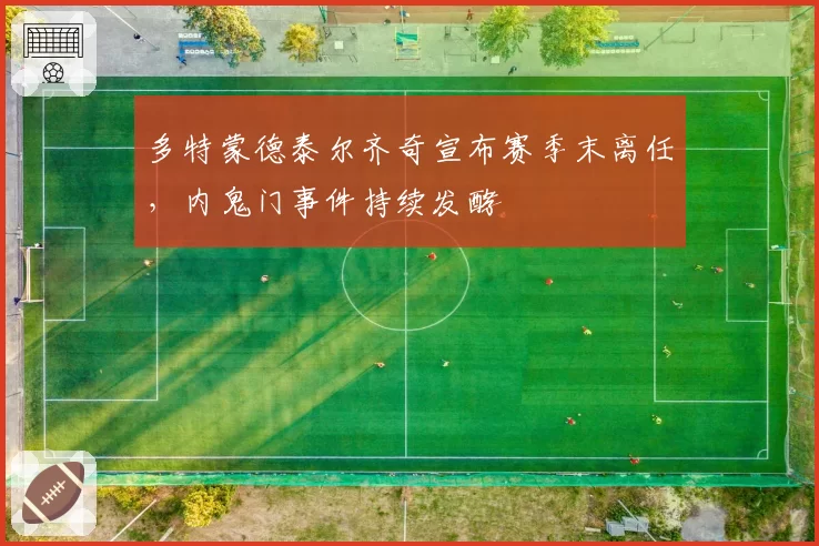 多特蒙德泰尔齐奇宣布赛季末离任,内鬼门事件持续发酵