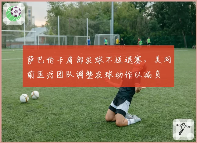 萨巴伦卡肩部发球不适退赛,美网前医疗团队调整发球动作以减负