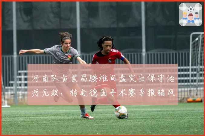 河南队黄紫昌腰椎间盘突出保守治疗无效,转赴德国手术赛季报销风险上升至40%