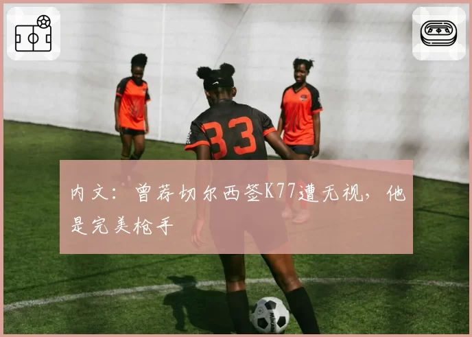 内文：曾荐切尔西签K77遭无视，他是完美枪手