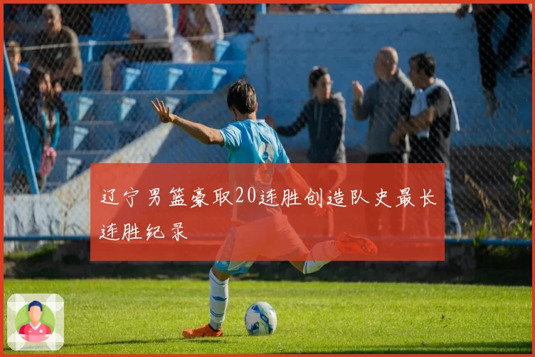 辽宁男篮豪取20连胜创造队史最长连胜纪录