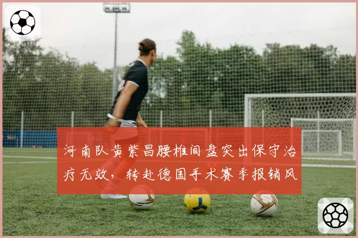 河南队黄紫昌腰椎间盘突出保守治疗无效,转赴德国手术赛季报销风险上升至40%