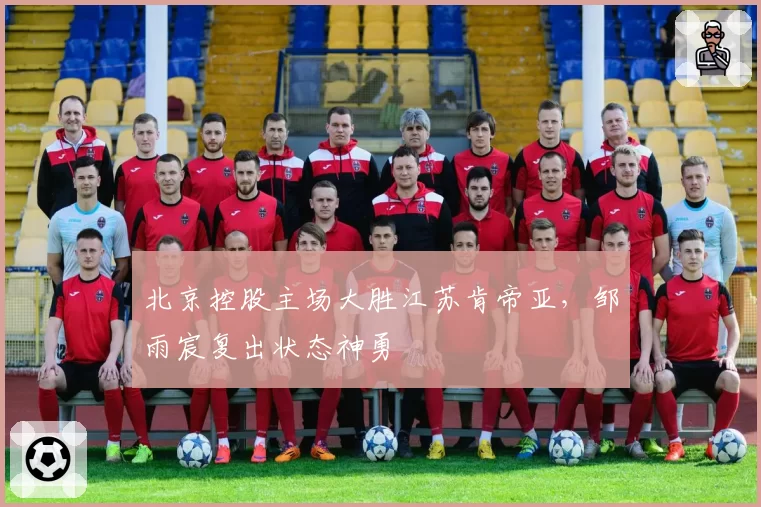 北京控股主场大胜江苏肯帝亚，邹雨宸复出状态神勇