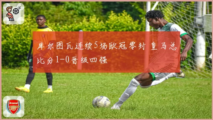库尔图瓦连续5场欧冠零封 皇马总比分1-0晋级四强