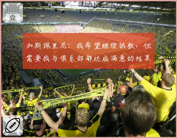 加斯佩里尼：我希望继续执教，但需要我与俱乐部都达成满意的结果