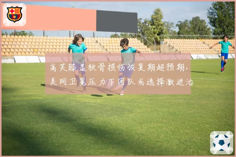 高芙膝盖软骨损伤恢复期超预期，美网卫冕压力下团队或选择激进治疗