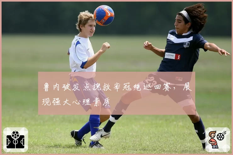 鲁内破发点挽救率冠绝巡回赛，展现强大心理素质