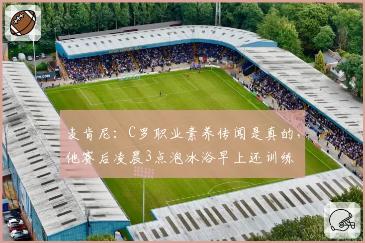 麦肯尼：C罗职业素养传闻是真的，他赛后凌晨3点泡冰浴早上还训练