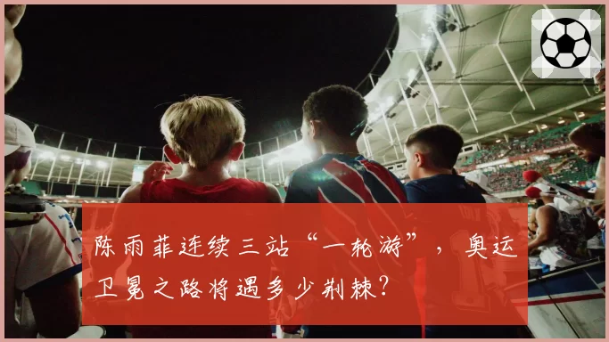 陈雨菲连续三站“一轮游”,奥运卫冕之路将遇多少荆棘?