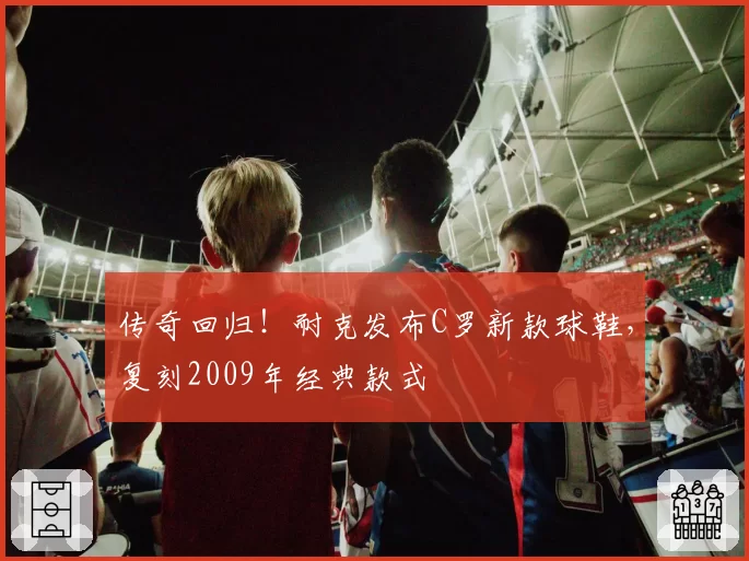 传奇回归！耐克发布C罗新款球鞋，复刻2009年经典款式