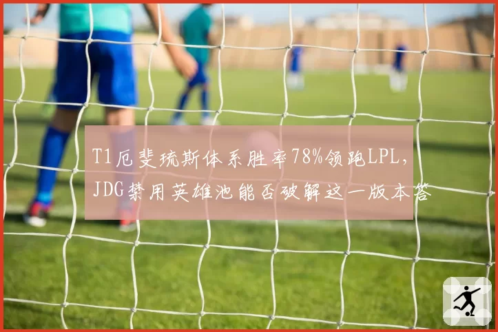 T1厄斐琉斯体系胜率78%领跑LPL，JDG禁用英雄池能否破解这一版本答案？
