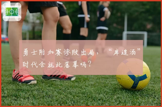 勇士附加赛惨败出局，“库追汤”时代会就此落幕吗？