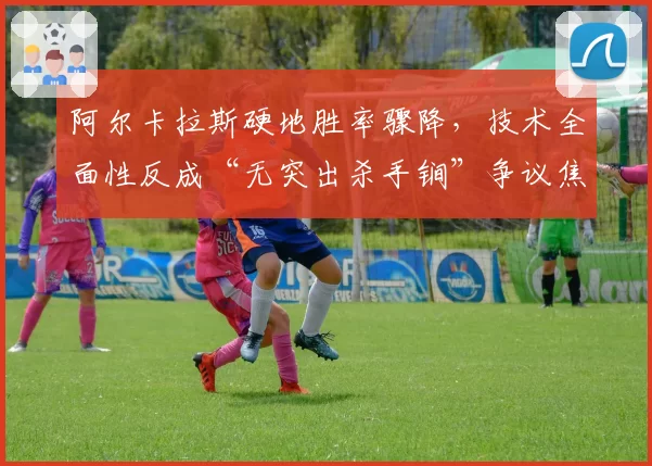 阿尔卡拉斯硬地胜率骤降，技术全面性反成“无突出杀手锏”争议焦点？