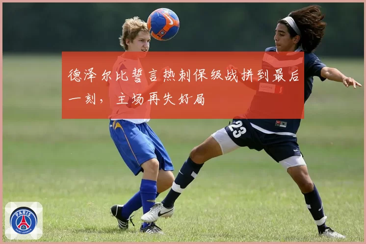 德泽尔比誓言热刺保级战拼到最后一刻，主场再失好局