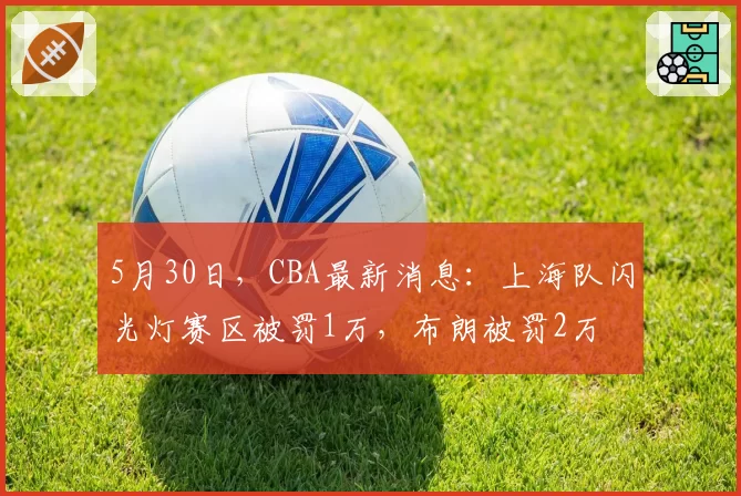 5月30日，CBA最新消息：上海队闪光灯赛区被罚1万，布朗被罚2万