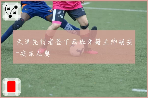 天津先行者签下西班牙籍主帅胡安-安东尼奥