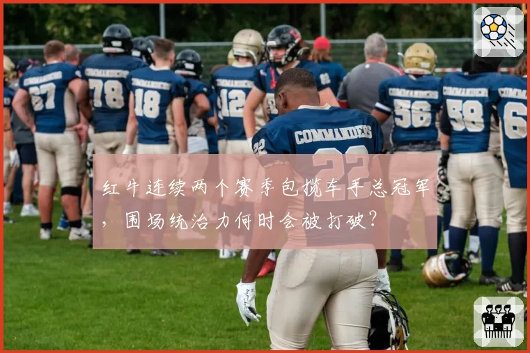 红牛连续两个赛季包揽车手总冠军,围场统治力何时会被打破?