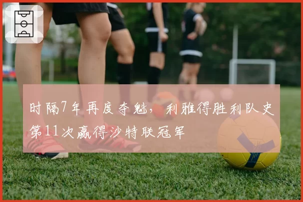 时隔7年再度夺魁,利雅得胜利队史第11次赢得沙特联冠军