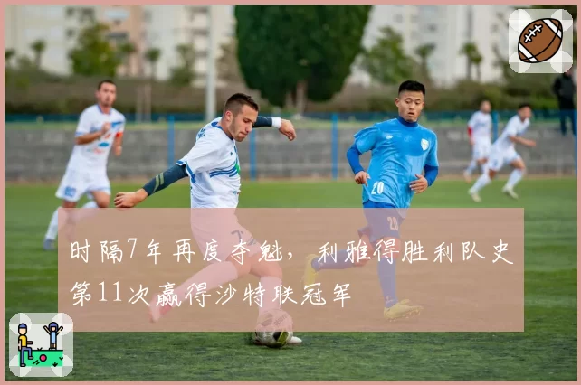 时隔7年再度夺魁,利雅得胜利队史第11次赢得沙特联冠军