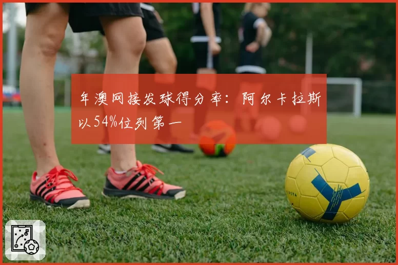 年澳网接发球得分率：阿尔卡拉斯以54%位列第一