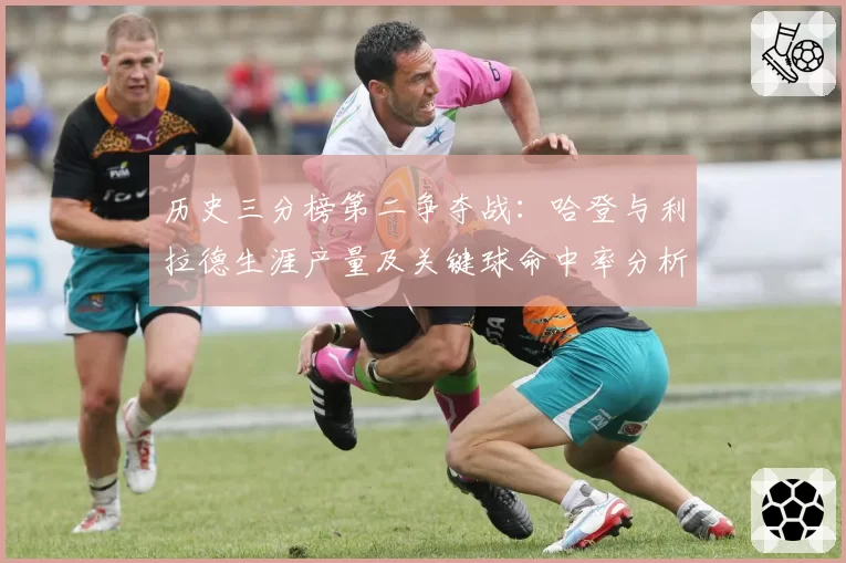 历史三分榜第二争夺战:哈登与利拉德生涯产量及关键球命中率分析