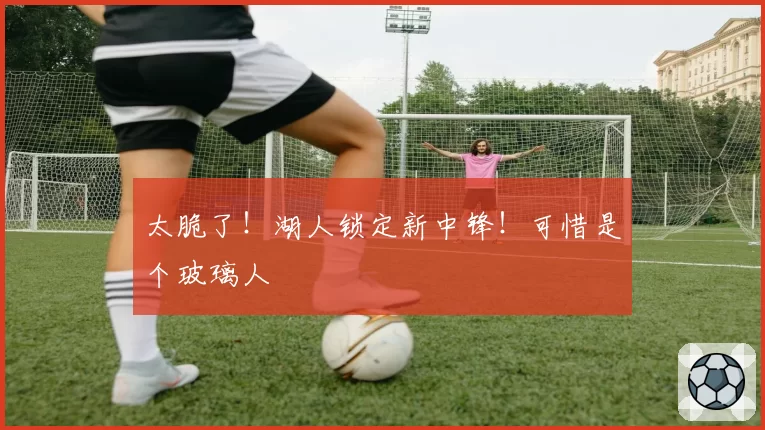 太脆了！湖人锁定新中锋！可惜是个玻璃人
